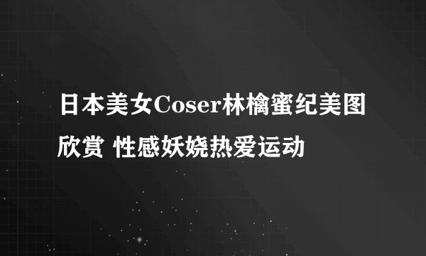 日本美女Coser林檎蜜纪美图欣赏 性感妖娆热爱运动