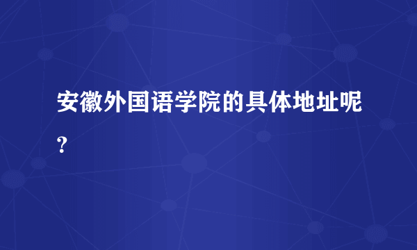 安徽外国语学院的具体地址呢？