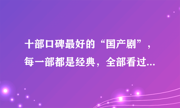 十部口碑最好的“国产剧”，每一部都是经典，全部看过算你厉害