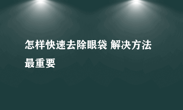 怎样快速去除眼袋 解决方法最重要