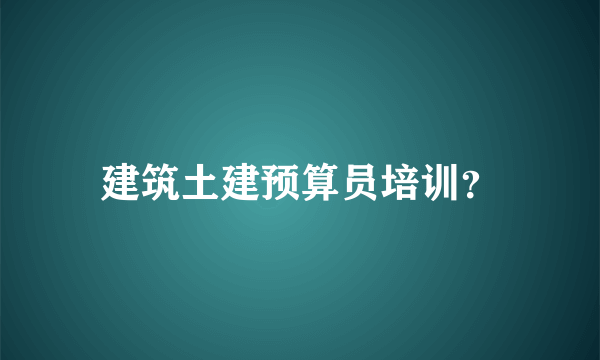 建筑土建预算员培训？