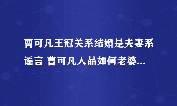 曹可凡王冠关系结婚是夫妻系谣言 曹可凡人品如何老婆殷文献近照