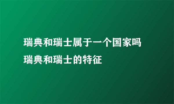 瑞典和瑞士属于一个国家吗 瑞典和瑞士的特征