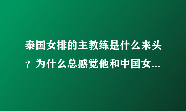 泰国女排的主教练是什么来头？为什么总感觉他和中国女排关系很好？