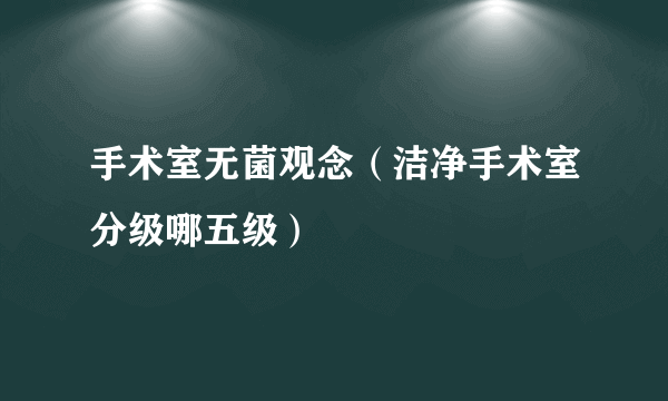 手术室无菌观念（洁净手术室分级哪五级）