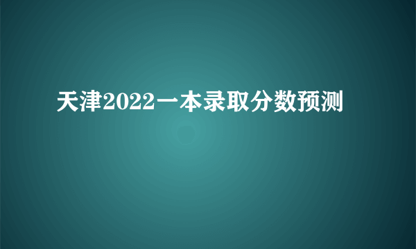 天津2022一本录取分数预测