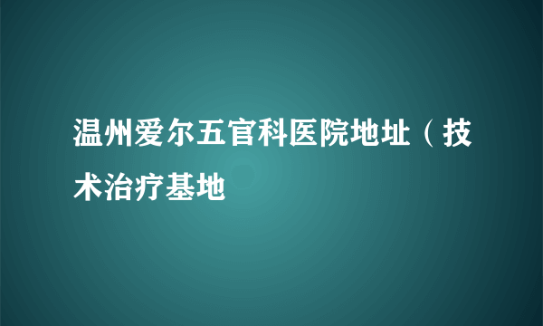 温州爱尔五官科医院地址（技术治疗基地