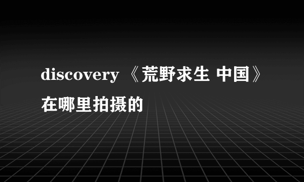 discovery 《荒野求生 中国》在哪里拍摄的