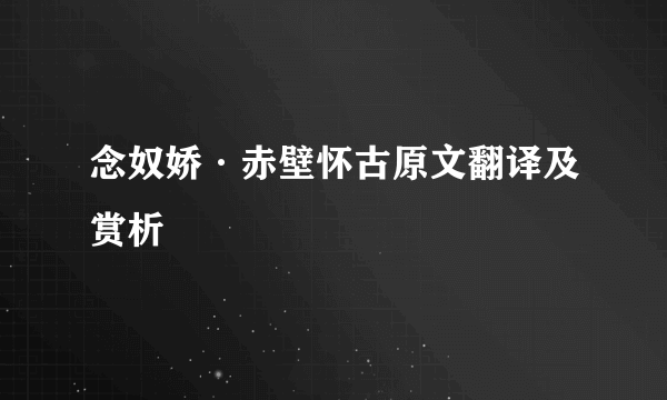 念奴娇·赤壁怀古原文翻译及赏析