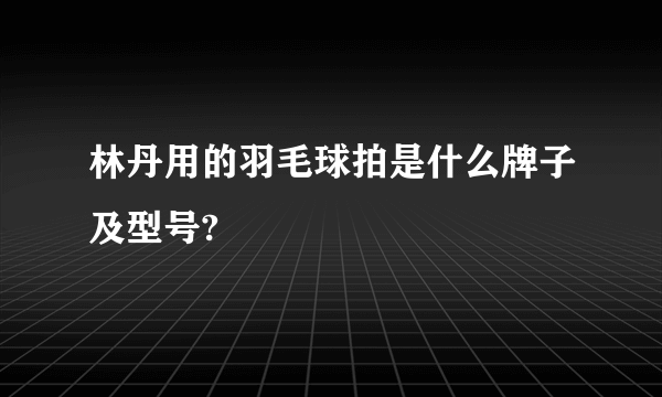 林丹用的羽毛球拍是什么牌子及型号?