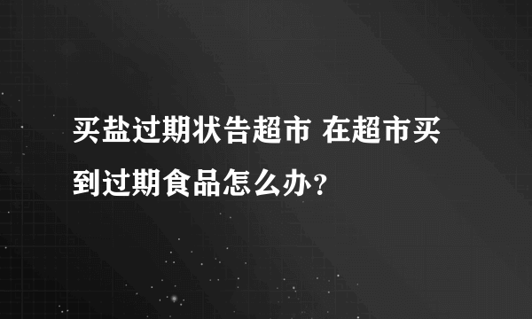 买盐过期状告超市 在超市买到过期食品怎么办？