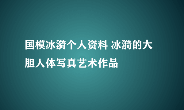 国模冰漪个人资料 冰漪的大胆人体写真艺术作品