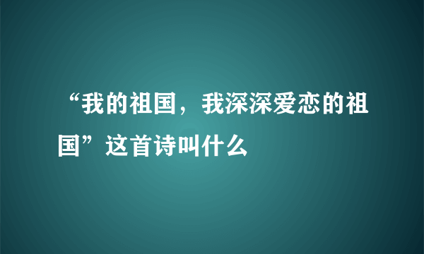 “我的祖国，我深深爱恋的祖国”这首诗叫什么