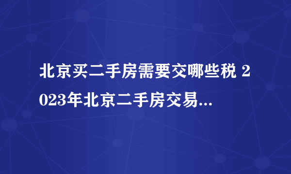 北京买二手房需要交哪些税 2023年北京二手房交易税费一览表