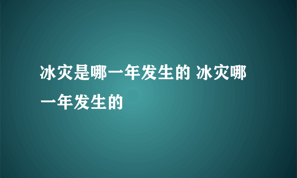 冰灾是哪一年发生的 冰灾哪一年发生的