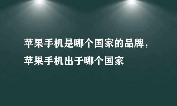 苹果手机是哪个国家的品牌，苹果手机出于哪个国家