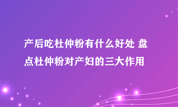 产后吃杜仲粉有什么好处 盘点杜仲粉对产妇的三大作用