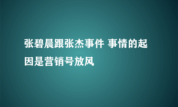 张碧晨跟张杰事件 事情的起因是营销号放风