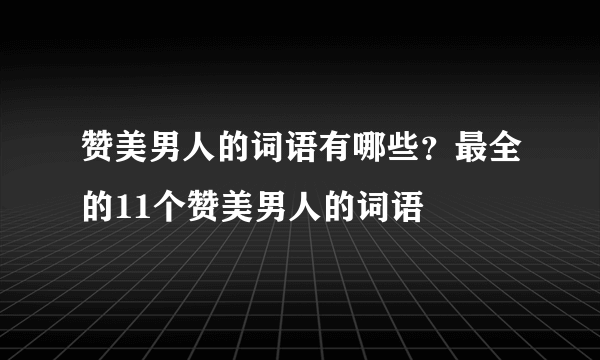 赞美男人的词语有哪些？最全的11个赞美男人的词语