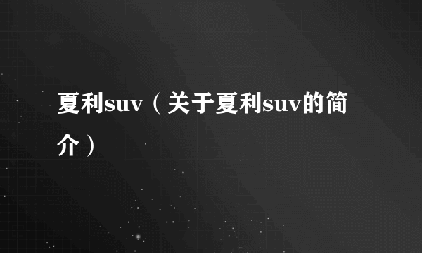 夏利suv（关于夏利suv的简介）