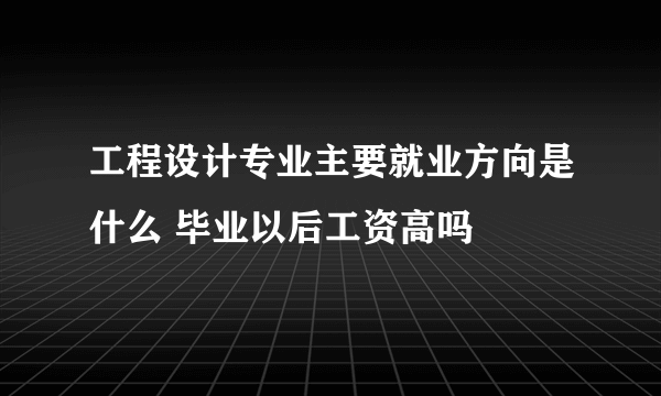 工程设计专业主要就业方向是什么 毕业以后工资高吗