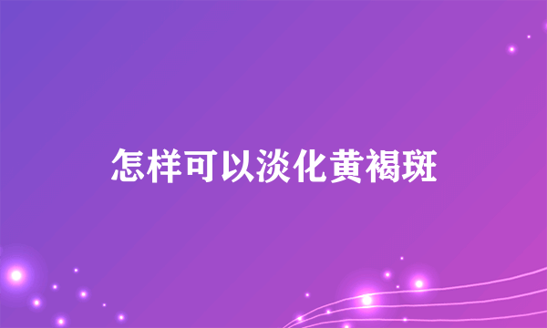 怎样可以淡化黄褐斑