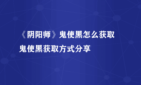 《阴阳师》鬼使黑怎么获取 鬼使黑获取方式分享