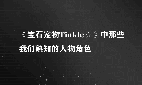 《宝石宠物Tinkle☆》中那些我们熟知的人物角色