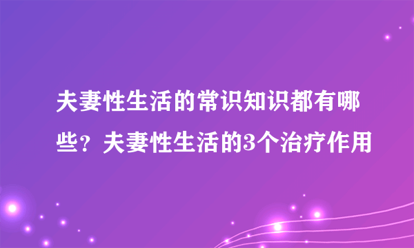 夫妻性生活的常识知识都有哪些？夫妻性生活的3个治疗作用