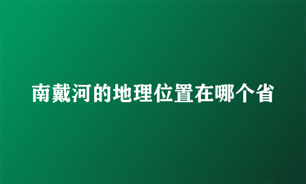 南戴河的地理位置在哪个省