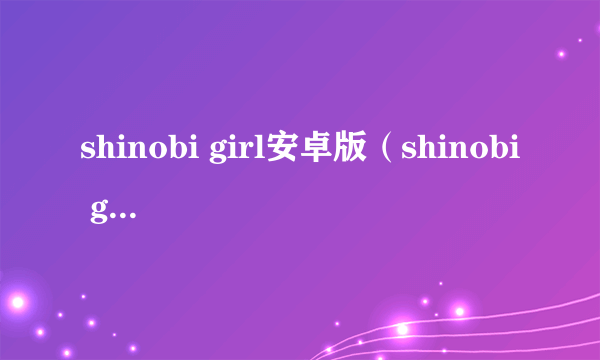 shinobi girl安卓版（shinobi girl系列）