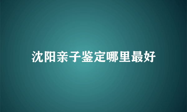 沈阳亲子鉴定哪里最好