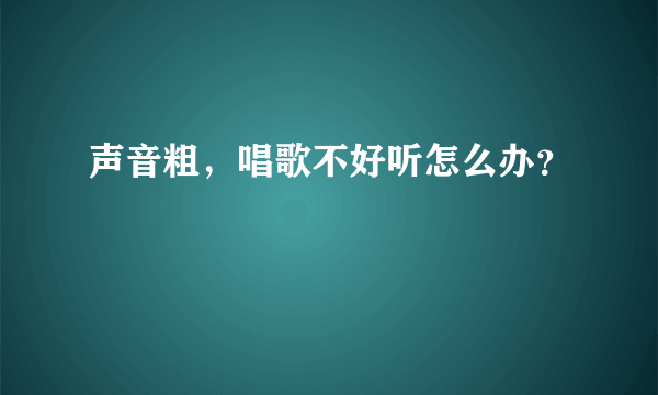 声音粗，唱歌不好听怎么办？