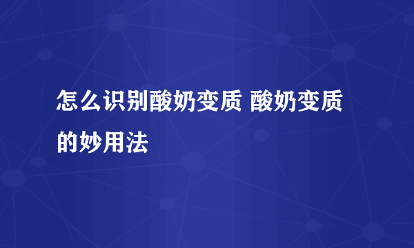 怎么识别酸奶变质 酸奶变质的妙用法