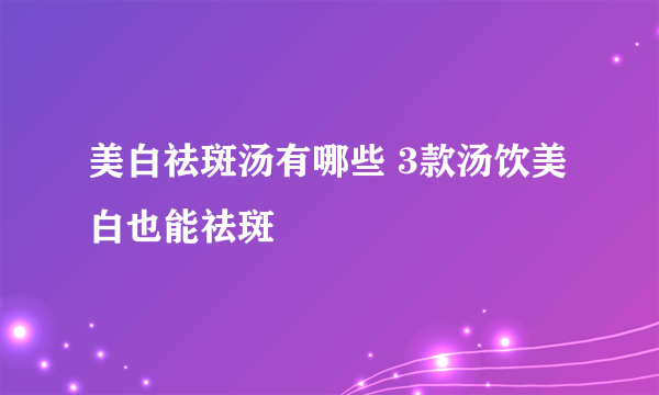 美白祛斑汤有哪些 3款汤饮美白也能祛斑