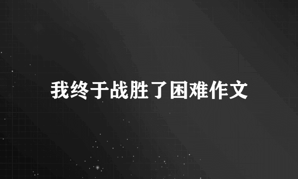 我终于战胜了困难作文