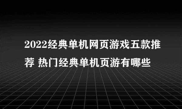 2022经典单机网页游戏五款推荐 热门经典单机页游有哪些