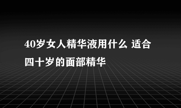 40岁女人精华液用什么 适合四十岁的面部精华