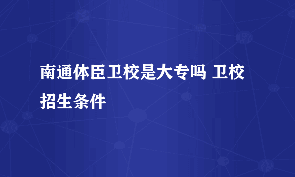 南通体臣卫校是大专吗 卫校招生条件