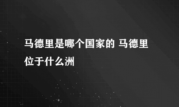 马德里是哪个国家的 马德里位于什么洲