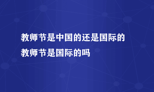 教师节是中国的还是国际的 教师节是国际的吗