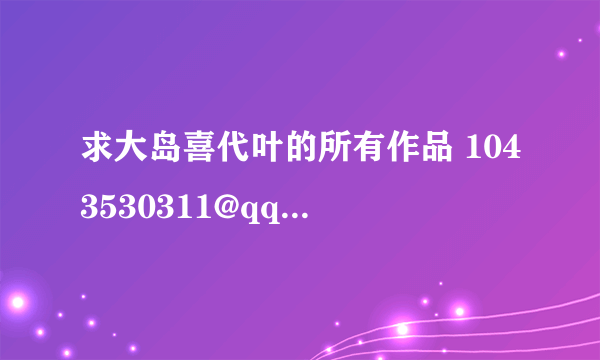 求大岛喜代叶的所有作品 1043530311@qq.com