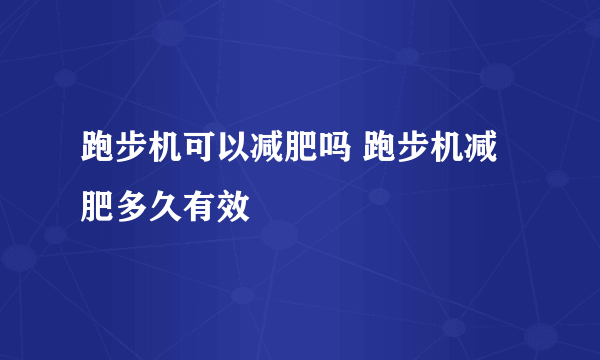 跑步机可以减肥吗 跑步机减肥多久有效