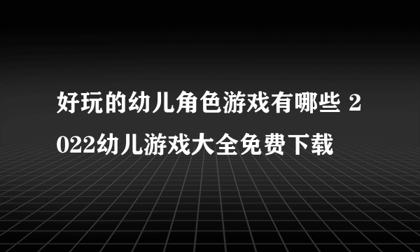 好玩的幼儿角色游戏有哪些 2022幼儿游戏大全免费下载