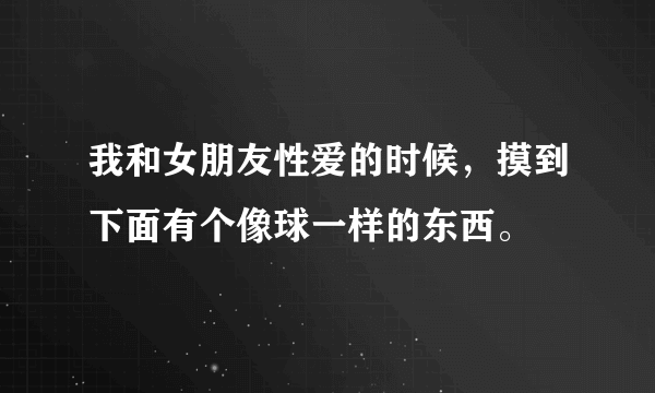 我和女朋友性爱的时候，摸到下面有个像球一样的东西。