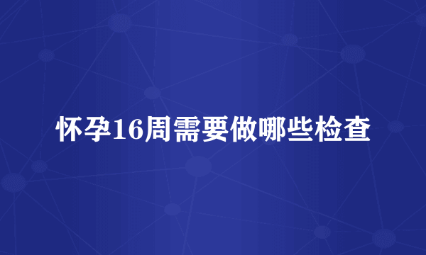 怀孕16周需要做哪些检查