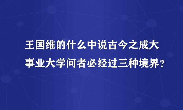 王国维的什么中说古今之成大事业大学问者必经过三种境界？