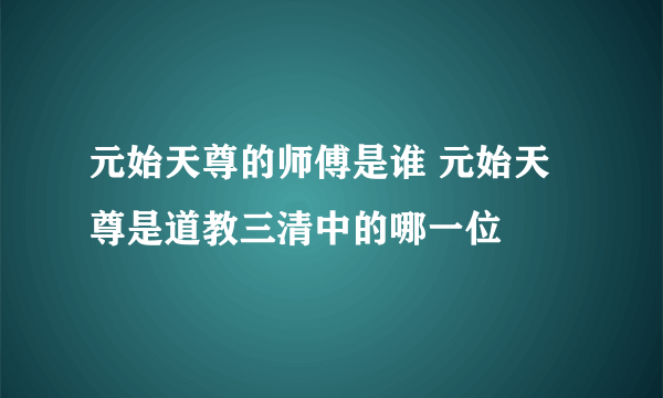 元始天尊的师傅是谁 元始天尊是道教三清中的哪一位