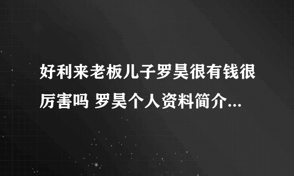 好利来老板儿子罗昊很有钱很厉害吗 罗昊个人资料简介身价介绍