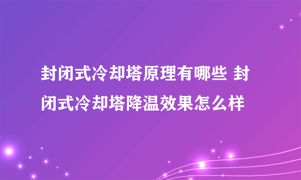 封闭式冷却塔原理有哪些 封闭式冷却塔降温效果怎么样